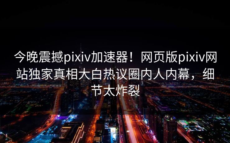 今晚震撼pixiv加速器！网页版pixiv网站独家真相大白热议圈内人内幕，细节太炸裂