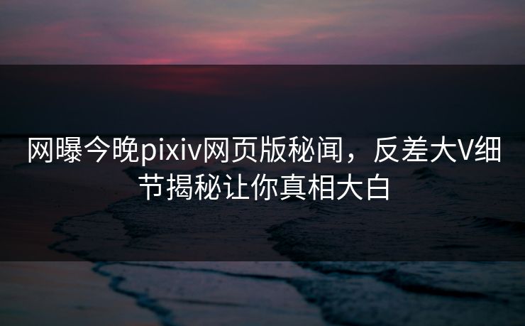 网曝今晚pixiv网页版秘闻，反差大V细节揭秘让你真相大白