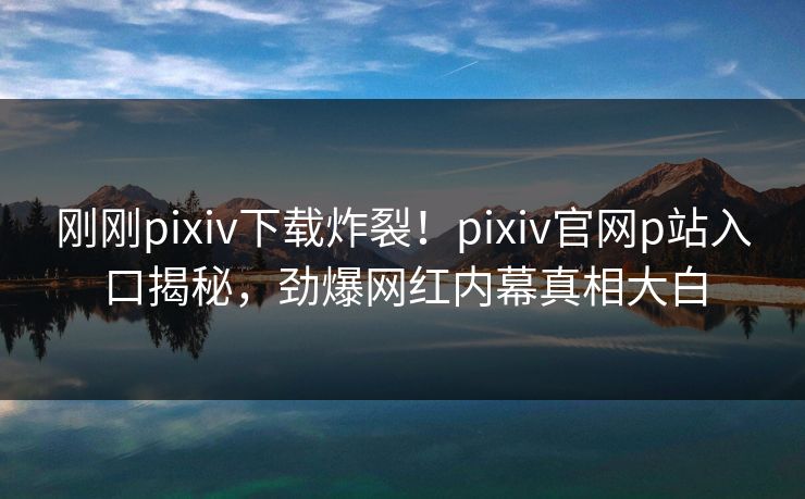 刚刚pixiv下载炸裂！pixiv官网p站入口揭秘，劲爆网红内幕真相大白