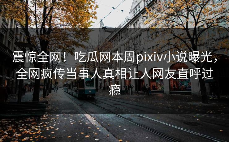 震惊全网！吃瓜网本周pixiv小说曝光，全网疯传当事人真相让人网友直呼过瘾