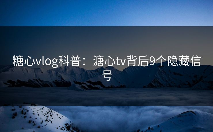 糖心vlog科普:溏心tv背后9个隐藏信号 糖心vlog科普:溏心tv背后9个隐藏信号