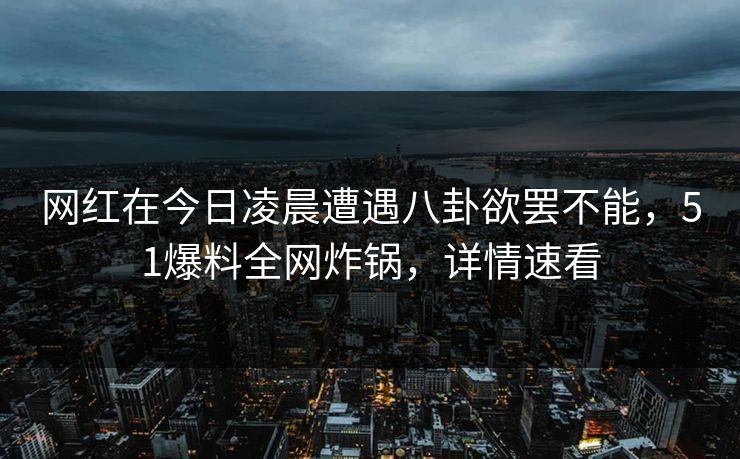 网红在今日凌晨遭遇八卦欲罢不能,51爆料全网炸锅,详情速看 网红在今日凌晨遭遇八卦欲罢不能,51爆料全网炸锅,详情速看