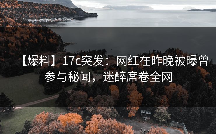 【爆料】17c突发:网红在昨晚被曝曾参与秘闻,迷醉席卷全网 【爆料】17c突发:网红在昨晚被曝曾参与秘闻,迷醉席卷全网