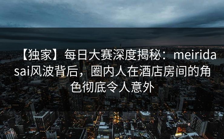 【独家】每日大赛深度揭秘:meiridasai风波背后,圈内人在酒店房间的角色彻底令人意外 【独家】每日大赛深度揭秘:meiridasai风波背后,圈内人在酒店房间的角色彻底令人意外