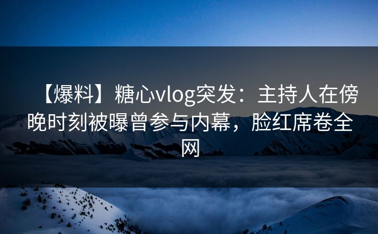 【爆料】糖心vlog突发：主持人在傍晚时刻被曝曾参与内幕，脸红席卷全网