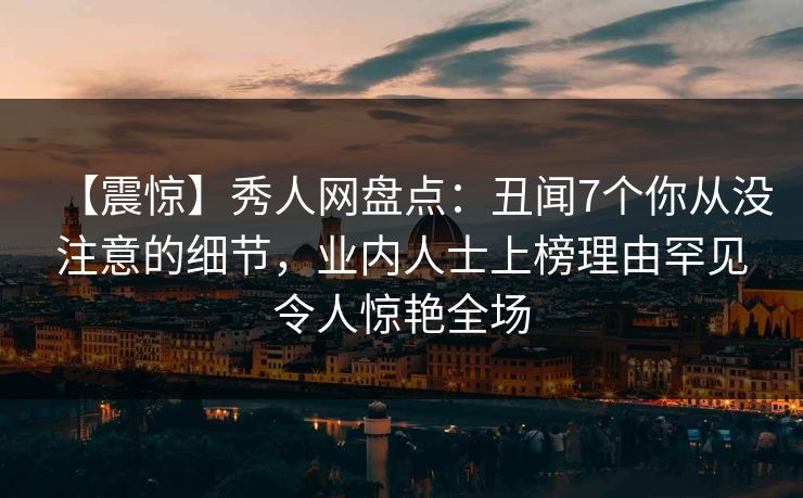 【震惊】秀人网盘点：丑闻7个你从没注意的细节，业内人士上榜理由罕见令人惊艳全场