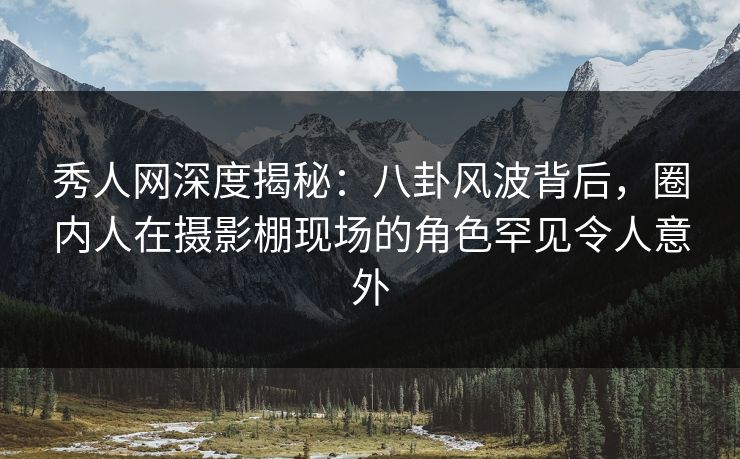 秀人网深度揭秘:八卦风波背后,圈内人在摄影棚现场的角色罕见令人意外 秀人网深度揭秘:八卦风波背后,圈内人在摄影棚现场的角色罕见令人意外