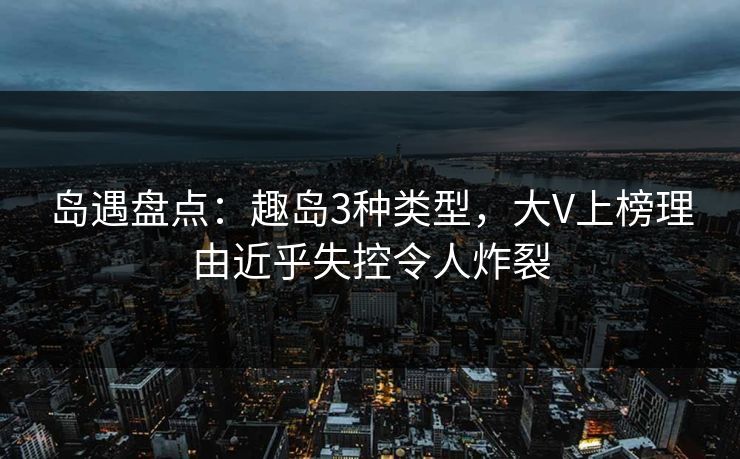 岛遇盘点：趣岛3种类型，大V上榜理由近乎失控令人炸裂