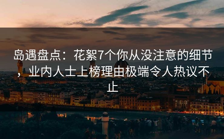 岛遇盘点:花絮7个你从没注意的细节,业内人士上榜理由极端令人热议不止 岛遇盘点:花絮7个你从没注意的细节,业内人士上榜理由极端令人热议不止