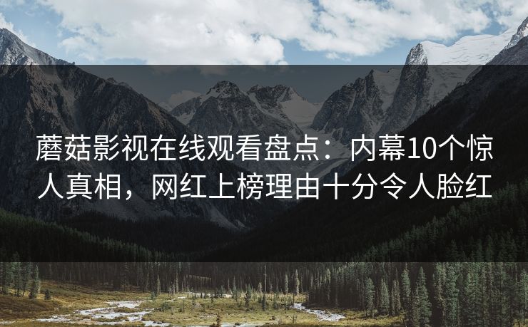 蘑菇影视在线观看盘点：内幕10个惊人真相，网红上榜理由十分令人脸红
