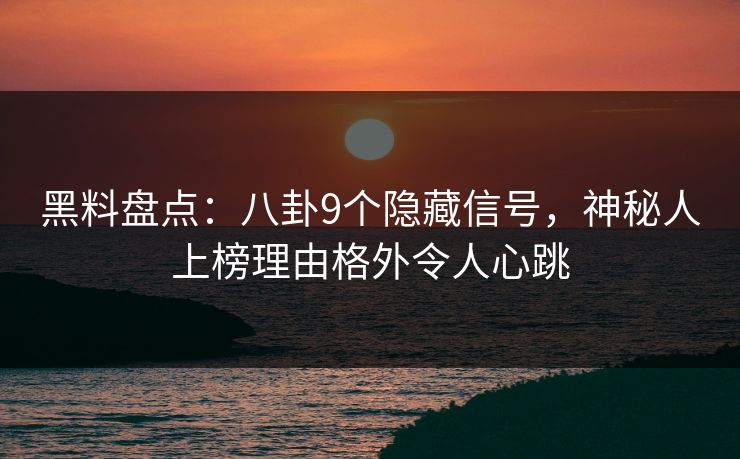 黑料盘点：八卦9个隐藏信号，神秘人上榜理由格外令人心跳