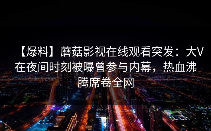 【爆料】蘑菇影视在线观看突发：大V在夜间时刻被曝曾参与内幕，热血沸腾席卷全网