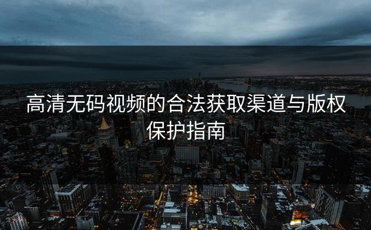 高清无码视频的合法获取渠道与版权保护指南