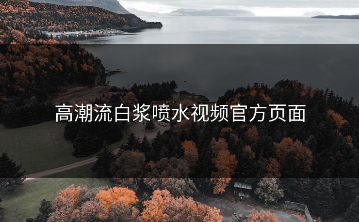 高潮流白浆喷水视频官方页面