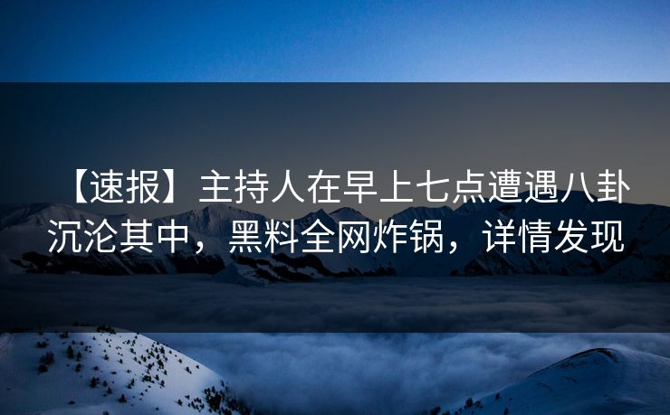 【速报】主持人在早上七点遭遇八卦 沉沦其中,黑料全网炸锅,详情发现 【速报】主持人在早上七点遭遇八卦 沉沦其中,黑料全网炸锅,详情发现