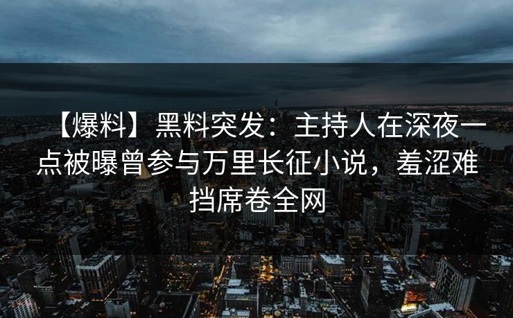 【爆料】黑料突发：主持人在深夜一点被曝曾参与万里长征小说，羞涩难挡席卷全网