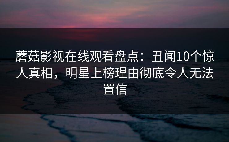 蘑菇影视在线观看盘点：丑闻10个惊人真相，明星上榜理由彻底令人无法置信