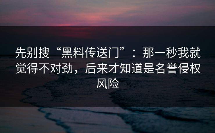 先别搜“黑料传送门”:那一秒我就觉得不对劲,后来才知道是名誉侵权风险 先别搜“黑料传送门”:那一秒我就觉得不对劲,后来才知道是名誉侵权风险