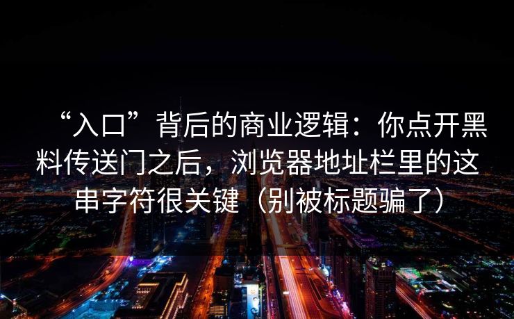 “入口”背后的商业逻辑：你点开黑料传送门之后，浏览器地址栏里的这串字符很关键（别被标题骗了）