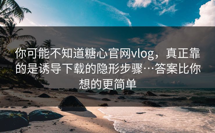 你可能不知道糖心官网vlog，真正靠的是诱导下载的隐形步骤…答案比你想的更简单