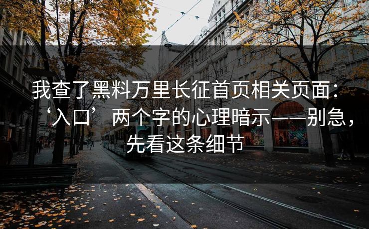 我查了黑料万里长征首页相关页面：‘入口’两个字的心理暗示——别急，先看这条细节