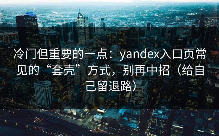 冷门但重要的一点：yandex入口页常见的“套壳”方式，别再中招（给自己留退路）