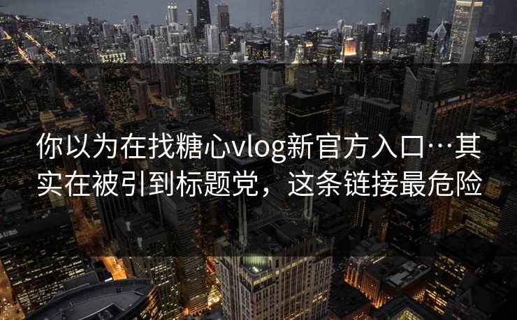 你以为在找糖心vlog新官方入口…其实在被引到标题党，这条链接最危险