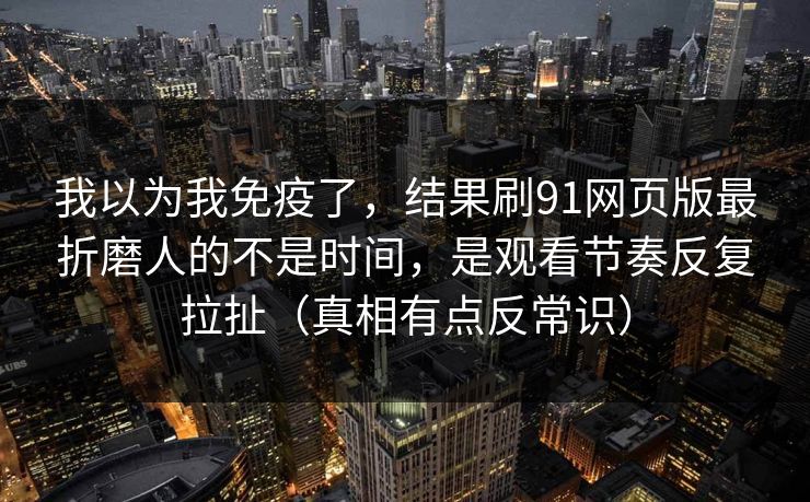 我以为我免疫了,结果刷91网页版最折磨人的不是时间,是观看节奏反复拉扯(真相有点反常识) 我以为我免疫了,结果刷91网页版最折磨人的不是时间,是观看节奏反复拉扯(真相有点反常识)
