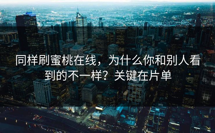 同样刷蜜桃在线,为什么你和别人看到的不一样?关键在片单 同样刷蜜桃在线,为什么你和别人看到的不一样?关键在片单