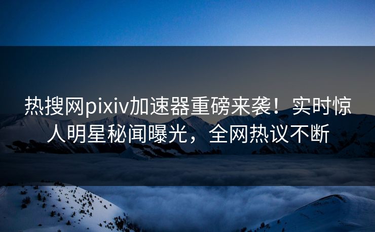 热搜网pixiv加速器重磅来袭！实时惊人明星秘闻曝光，全网热议不断