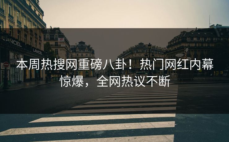 本周热搜网重磅八卦！热门网红内幕惊爆，全网热议不断