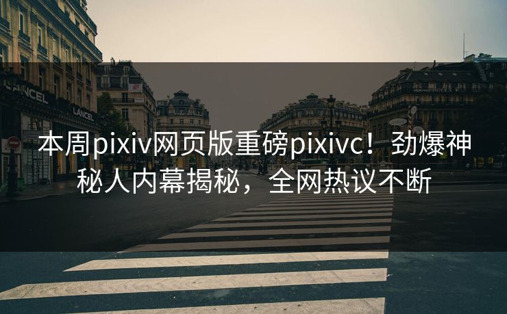 本周pixiv网页版重磅pixivc！劲爆神秘人内幕揭秘，全网热议不断