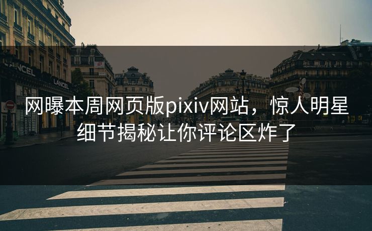 网曝本周网页版pixiv网站，惊人明星细节揭秘让你评论区炸了