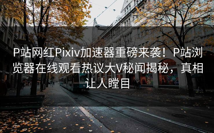 P站网红Pixiv加速器重磅来袭！P站浏览器在线观看热议大V秘闻揭秘，真相让人瞠目
