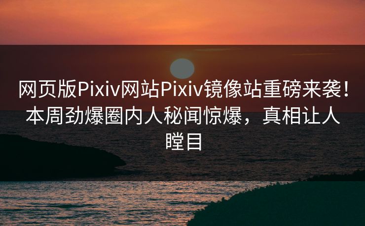 网页版Pixiv网站Pixiv镜像站重磅来袭！本周劲爆圈内人秘闻惊爆，真相让人瞠目