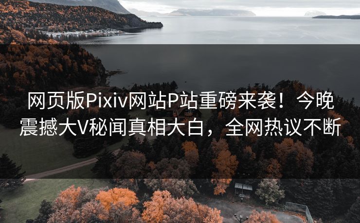 网页版Pixiv网站P站重磅来袭！今晚震撼大V秘闻真相大白，全网热议不断