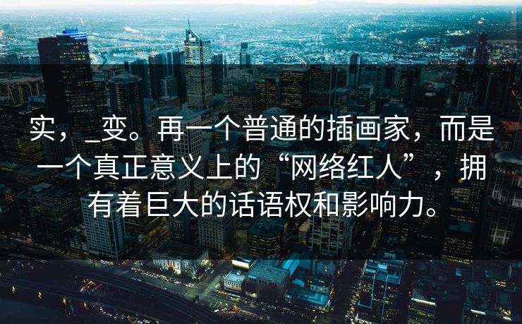 实，_变。再一个普通的插画家，而是一个真正意义上的“网络红人”，拥有着巨大的话语权和影响力。