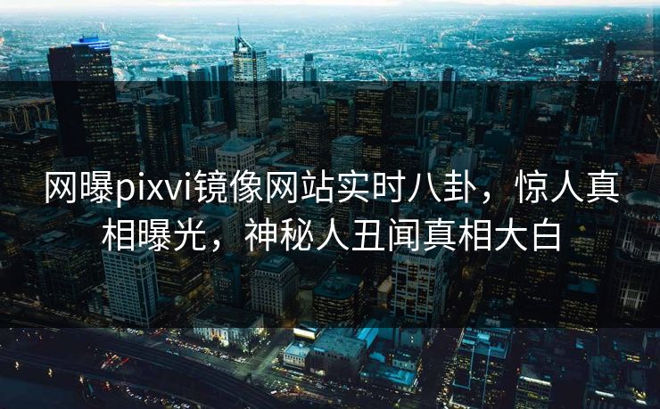 网曝pixvi镜像网站实时八卦，惊人真相曝光，神秘人丑闻真相大白