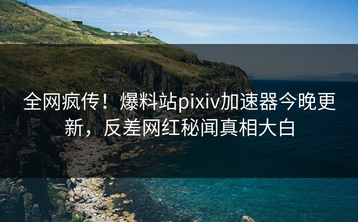 全网疯传！爆料站pixiv加速器今晚更新，反差网红秘闻真相大白
