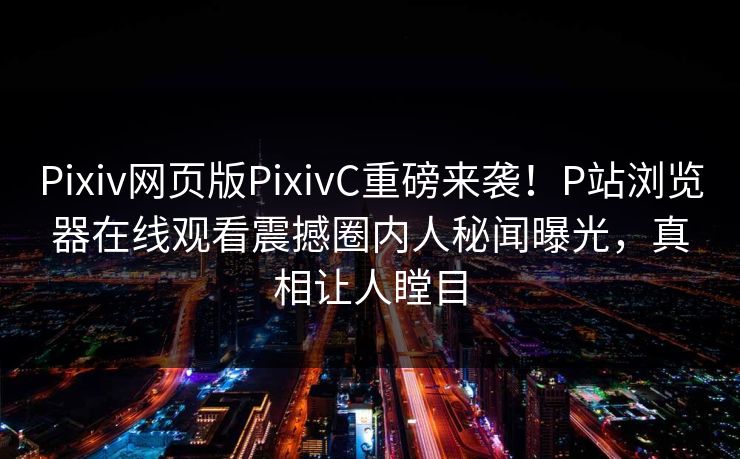 Pixiv网页版PixivC重磅来袭！P站浏览器在线观看震撼圈内人秘闻曝光，真相让人瞠目
