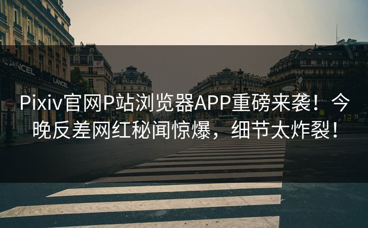 Pixiv官网P站浏览器APP重磅来袭！今晚反差网红秘闻惊爆，细节太炸裂！