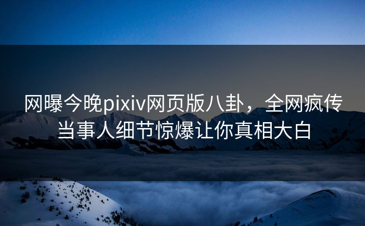 网曝今晚pixiv网页版八卦，全网疯传当事人细节惊爆让你真相大白
