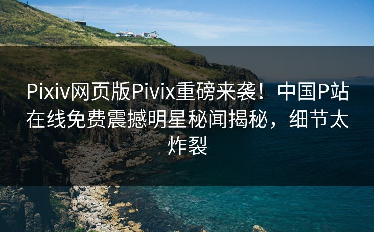 Pixiv网页版Pivix重磅来袭！中国P站在线免费震撼明星秘闻揭秘，细节太炸裂