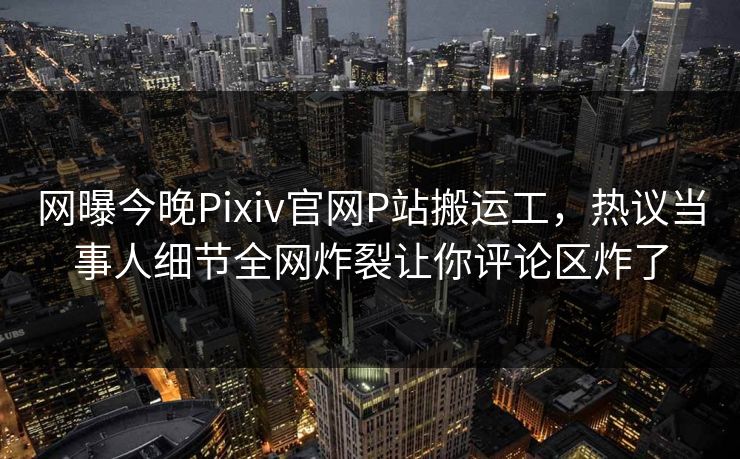 网曝今晚Pixiv官网P站搬运工，热议当事人细节全网炸裂让你评论区炸了