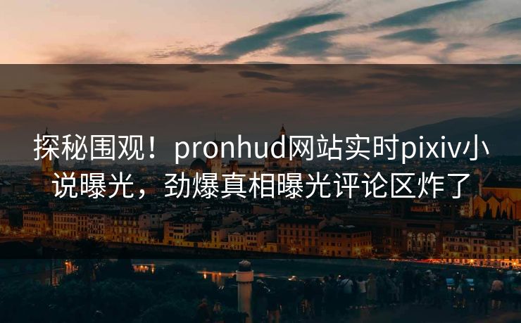 探秘围观！pronhud网站实时pixiv小说曝光，劲爆真相曝光评论区炸了
