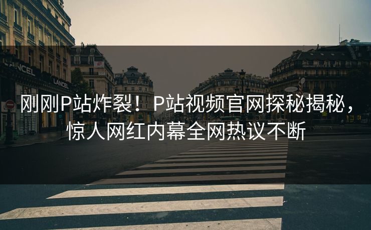刚刚P站炸裂！P站视频官网探秘揭秘，惊人网红内幕全网热议不断