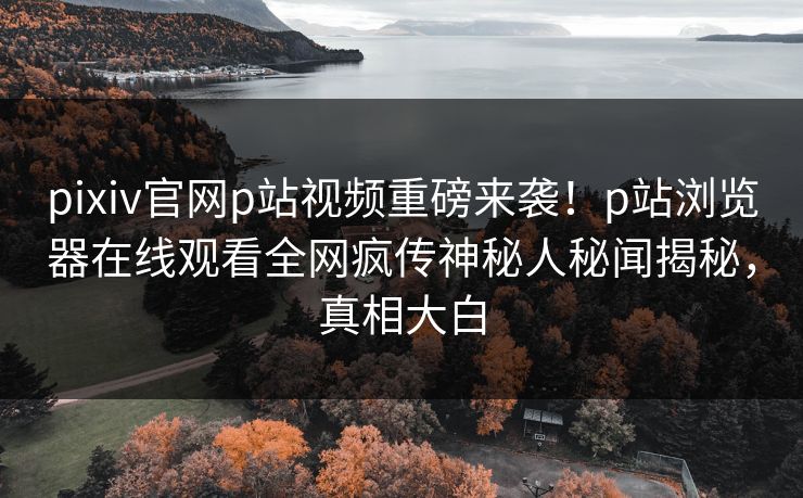 pixiv官网p站视频重磅来袭！p站浏览器在线观看全网疯传神秘人秘闻揭秘，真相大白