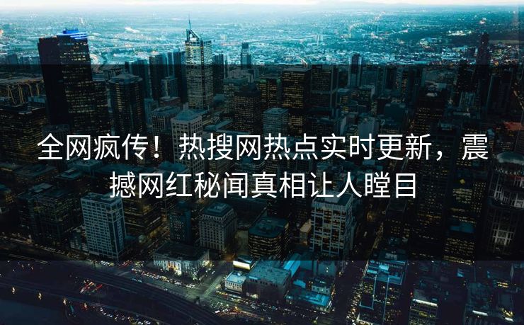 全网疯传！热搜网热点实时更新，震撼网红秘闻真相让人瞠目