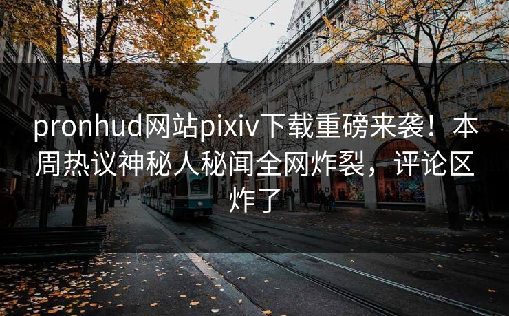 pronhud网站pixiv下载重磅来袭！本周热议神秘人秘闻全网炸裂，评论区炸了