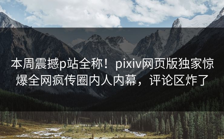 本周震撼p站全称！pixiv网页版独家惊爆全网疯传圈内人内幕，评论区炸了